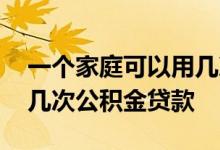 一个家庭可以用几次公积金 一个家庭可以用几次公积金贷款