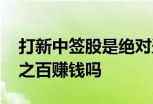 打新中签股是绝对盈利的吗 打新股中签百分之百赚钱吗