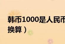 韩币1000是人民币多少（请看今日最新汇率换算）