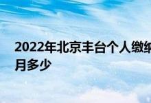 2022年北京丰台个人缴纳社保最低标准多少 社保最低一个月多少 