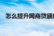 怎么提升网商贷额度 我想提升额度怎么办