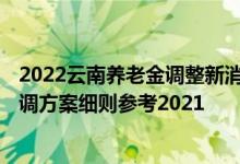 2022云南养老金调整新消息何时公布 2022年云南养老金上调方案细则参考2021 