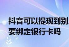 抖音可以提现到别人的银行卡吗 抖音提现需要绑定银行卡吗