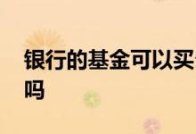 银行的基金可以买么 银行自己的基金可以买吗