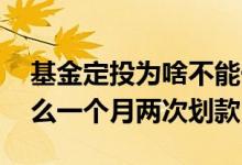 基金定投为啥不能一次性卖完 基金定投为什么一个月两次划款