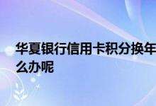 华夏银行信用卡积分换年费 华夏银行信用卡积分换错了 怎么办呢