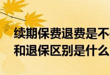 续期保费退费是不是就是退保 续期保费退费和退保区别是什么