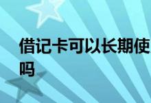 借记卡可以长期使用吗 借记卡可以永久使用吗