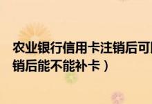 农业银行信用卡注销后可以补办吗（农业银行银行信用卡注销后能不能补卡）