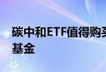 碳中和ETF值得购买吗 碳中和etf是股票还是基金