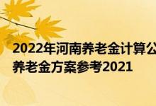 2022年河南养老金计算公式 河南2022年调整企业退休人员养老金方案参考2021 