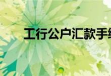 工行公户汇款手续费 工行汇款手续费