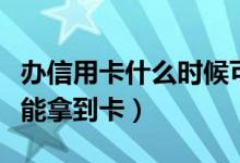 办信用卡什么时候可以拿到手（办信用卡多久能拿到卡）