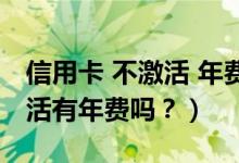信用卡 不激活 年费（齐鲁银行信用卡没有激活有年费吗？）