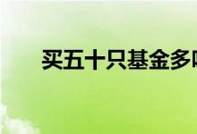 买五十只基金多吗 买五十只基金多吗
