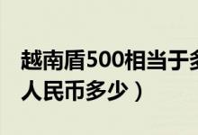 越南盾500相当于多少人民币（越南盾500对人民币多少）