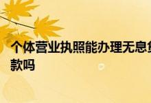 个体营业执照能办理无息贷款吗 个体户营业执照可以无息贷款吗