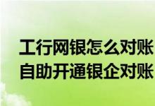 工行网银怎么对账 工商银行：企业网银如何自助开通银企对账
