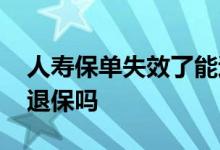 人寿保单失效了能退保吗 保单失效之后可以退保吗