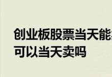 创业板股票当天能卖吗 创业板的股票当天买可以当天卖吗