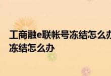 工商融e联帐号冻结怎么办 工商银行：融e联登录密码忘记/冻结怎么办