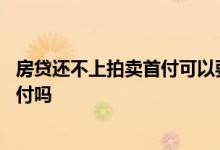房贷还不上拍卖首付可以要回来吗 房贷供不上银行拍卖退首付吗