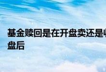 基金赎回是在开盘卖还是收盘卖 基金赎回是在收盘前还是收盘后