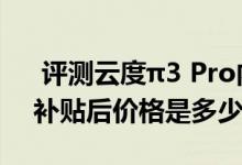  评测云度π3 Pro内饰怎么样及云度π3 Pro补贴后价格是多少 
