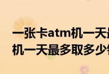 一张卡atm机一天最多取多少钱 信用卡ATM机一天最多取多少钱