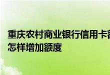 重庆农村商业银行信用卡额度查询 重庆农村商业银行信用卡怎样增加额度
