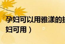 孕妇可以用雅漾的护肤品吗（雅漾哪个系列孕妇可用）