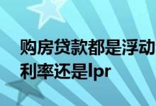 购房贷款都是浮动利率么 住房贷款采用固定利率还是lpr