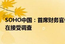 SOHO中国：首席财务官倪葵阳因涉嫌公司股票内幕交易正在接受调查