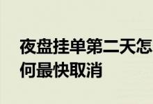 夜盘挂单第二天怎么取消 夜盘挂单第二天如何最快取消