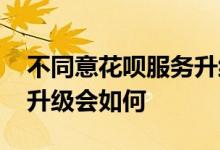 不同意花呗服务升级会怎样 不同意花呗服务升级会如何