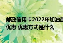 邮政信用卡2022年加油最新优惠 用哪个银行信用卡加油更优惠 优惠方式是什么