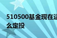 510500基金现在适合定投吗 510500基金怎么定投