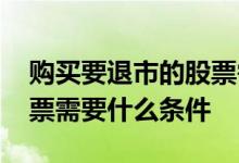 购买要退市的股票需要什么条件 买退市的股票需要什么条件