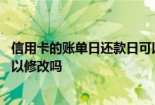 信用卡的账单日还款日可以改吗 信用卡的账单日和还款日可以修改吗