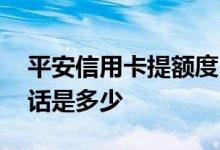 平安信用卡提额度电话 平安信用卡提额度电话是多少