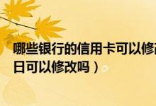 哪些银行的信用卡可以修改账单日（九江银行信用卡的账单日可以修改吗）