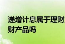 递增计息属于理财产品吗 靠档计息存款是理财产品吗