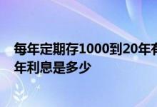 每年定期存1000到20年有多少利息 每个月存1000元定期1年利息是多少