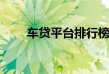 车贷平台排行榜前十名（车贷平台）