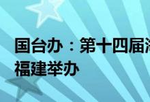 国台办：第十四届海峡论坛将于7月12日起在福建举办