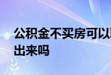 公积金不买房可以取吗 公积金不买房可以取出来吗