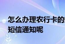 怎么办理农行卡的短信业务 怎么办理农行卡短信通知呢