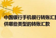 中国银行手机银行转账汇款说明 中国银行：手机银行可以提供哪些类型的转账汇款