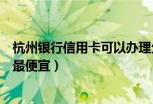杭州银行信用卡可以办理分期吗（杭州银行哪种信用卡分期最便宜）