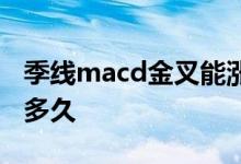 季线macd金叉能涨多久 季线macd金叉能涨多久